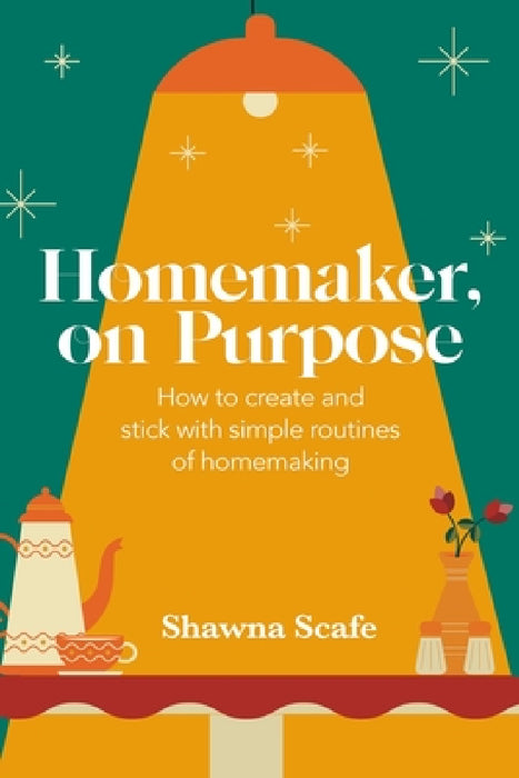 Homemaker, on Purpose: How to create and stick with simple routines of homemaking by Shawna Scafe