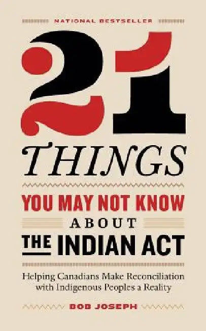 21 Things You May Not Know About the Indian Act: Helping Canadians Make Reconciliation with Indigenous Peoples a Reality by Bob Joseph