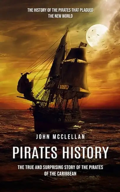Pirates History: The History of the Pirates That Plagued the New World (The True and Surprising Story of the Pirates of the Caribbean) by John McClellan