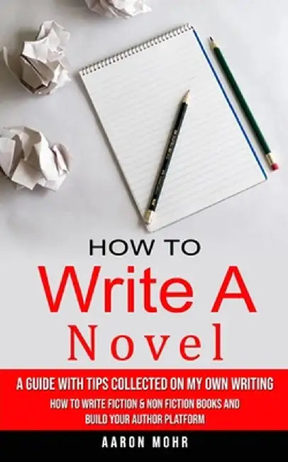 How to Write a Novel: A Guide With Tips Collected on My Own Writing (How to Write Fiction & Non Fiction Books and Build Your Author Platform by Aaron Mohr