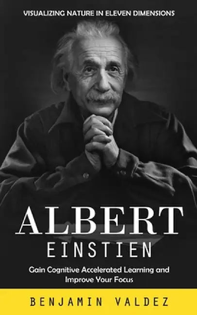Albert Einstien: Visualizing Nature in Eleven Dimensions (Gain Cognitive Accelerated Learning and Improve Your Focus) by Benjamin Valdez