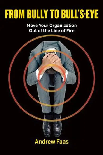 From Bully to Bull's-Eye: Move Your Organization Out of the Line of Fire by Andrew Faas