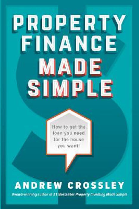 Property Finance Made Simple: How to get the loan you need for the house you want by Andrew Crossley