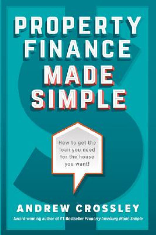 Property Finance Made Simple: How to get the loan you need for the house you want by Andrew Crossley
