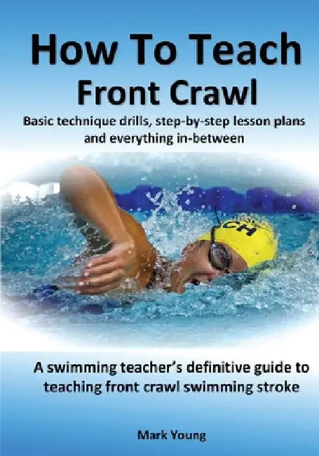 How To Teach Front Crawl: Basic technique drills, step-by-step lesson plans and everything in-between. A swimming teacher's definitive guide to by Mark Young