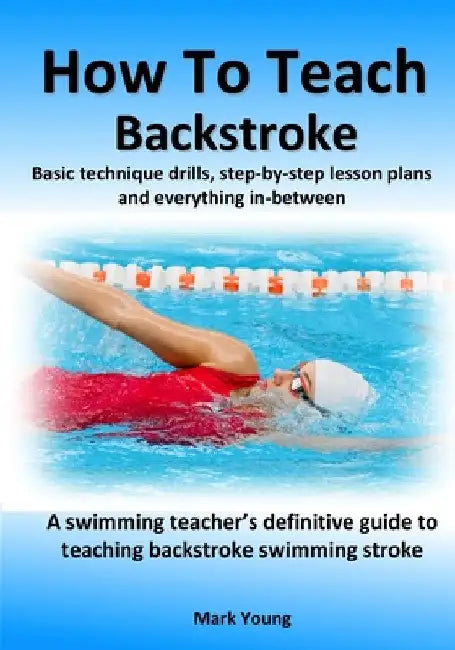 How To Teach Backstroke: Basic technique drills, step-by-step lesson plans and everything in-between. A swimming teacher's definitive guide to by Mark Young