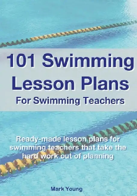 101 Swimming Lesson Plans For Swimming Teachers: Ready-made swimming lesson plans that take the hard work out of planning by Mark Young