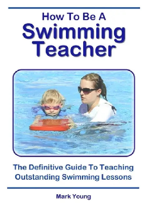 How To Be A Swimming Teacher: The Definitive Guide To Teaching Outstanding Swimming Lessons by Mark Young