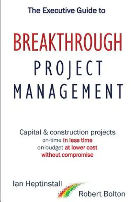 The Executive Guide to Breakthrough Project Management: Capital & Construction Projects; On-Time in Less Time; On-Budget at Lower Cost; Without Compro by Ian Heptinstall