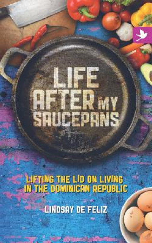 Life After My Saucepans: Lifting the Lid on Living in the Dominican Republic by Lindsay De Feliz