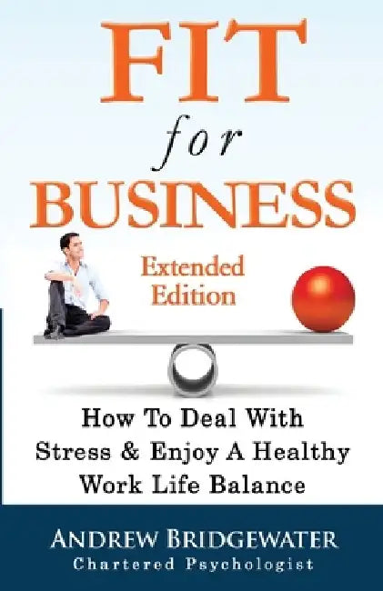 Fit For Business - Extended Edition: How To Deal With Stress & Enjoy A Healthy Work Life Balance by Andrew Bridgewater