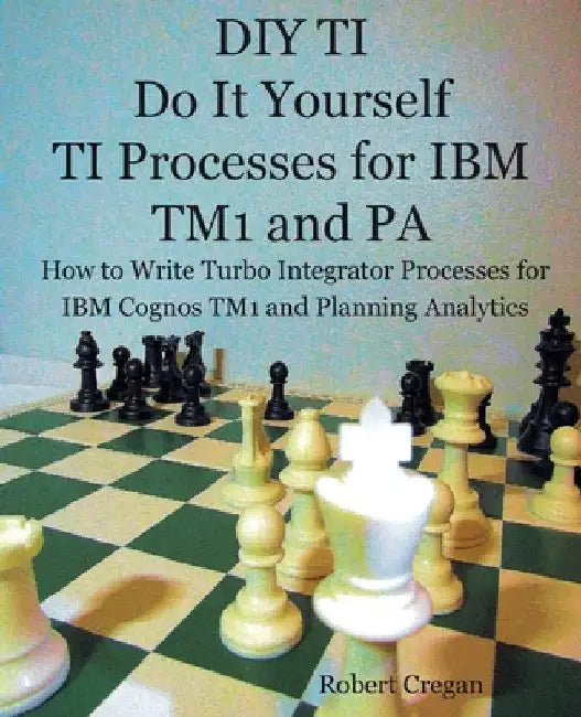 DIY TI Do It Yourself TI Processes for IBM TM1 and PA: How to Write Turbo Integrator Processes for IBM Cognos TM1 and Planning Analytics by Robert J. Cregan