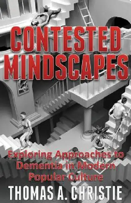 Contested Mindscapes: Exploring Approaches to Dementia in Modern Popular Culture by Thomas A. Christie