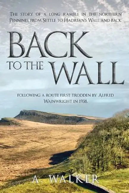 Back to the Wall: The Story of a Long Ramble in the Northern Pennines, from Settle to Hadrian's Wall and Back, Following a Route First T by A. Walker
