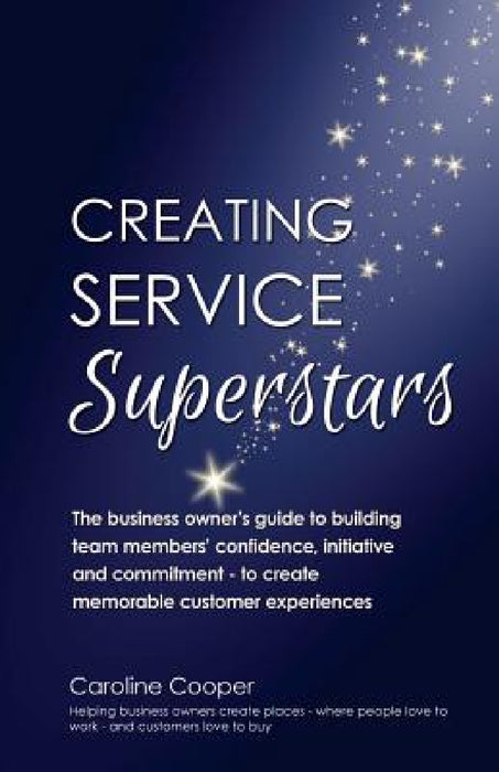 Creating Service Superstars: A business owner's guide to building team member's confidence, initiative and commitment - to create memorable custome by Caroline Cooper