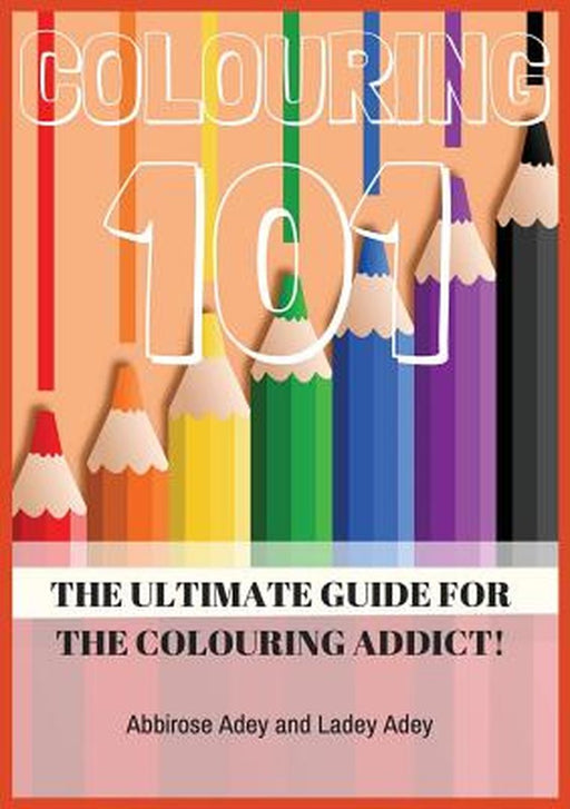 Colouring 101: The Ultimate Guide for the Colouring Addict! by Abbirose Adey