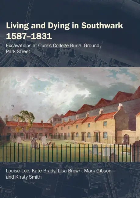 Living and Dying in Southwark 1587-1831: Excavations at Cure's College Burial Ground, Park Street by Louise Loe