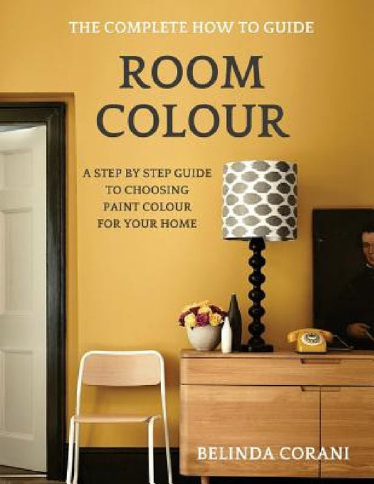 Room Colour - The Complete How To Guide: A Step By Step Guide To Choosing Paint Colour For Your Home by Belinda Corani