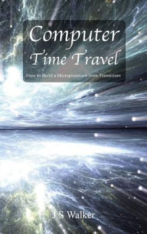 Computer Time Travel: How to build a microprocessor from transistors by Js Walker