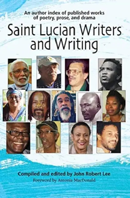 Saint Lucian Writers and Writing: An Author Index: Published Works of Poetry, Prose and Drama by John Robert Lee, John Robert Lee, Antonia MacDonald