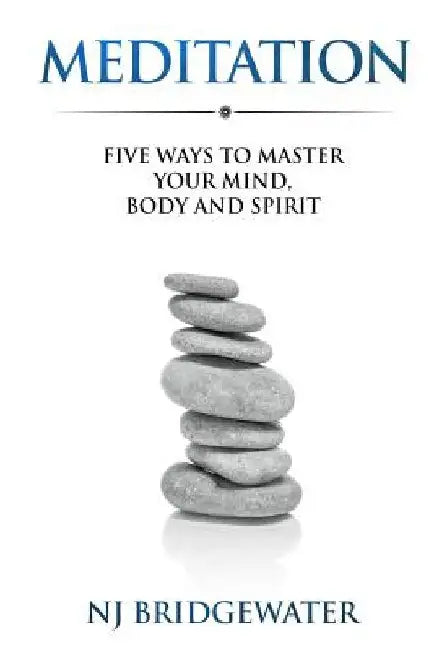 Meditation: Five Ways to Master Your Mind, Body and Spirit by N. J. Bridgewater