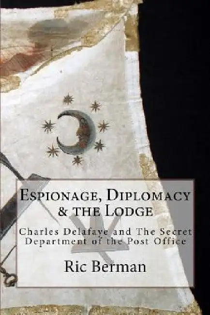 Espionage, Diplomacy & the Lodge: Charles Delafaye and The Secret Department of the Post Office by Ric Berman