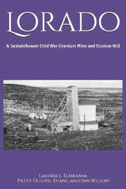 Lorado: A Saskatchewan Cold War Uranium Mine and Custom Mill by Patty Ogilvie-Evans