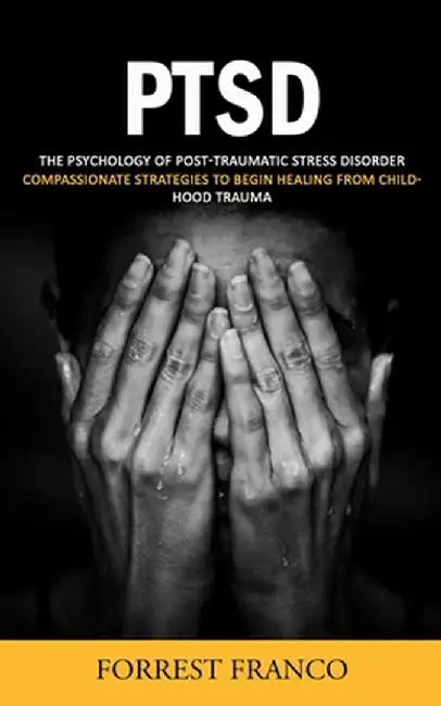 Ptsd: The Psychology of Post-traumatic Stress Disorder (Compassionate Strategies to Begin Healing From Childhood Trauma) by Forrest Franco