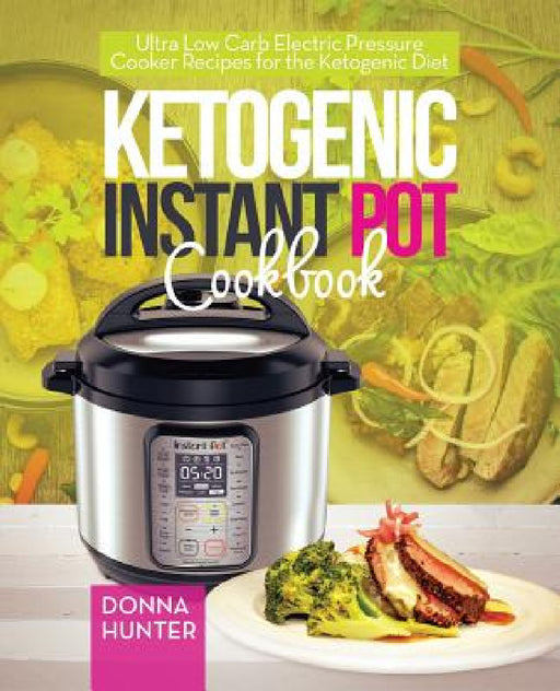 Ketogenic Instant Pot Cookbook: Ultra Low Carb Electric Pressure Cooker Recipes for the Ketogenic Diet by Donna Hunter