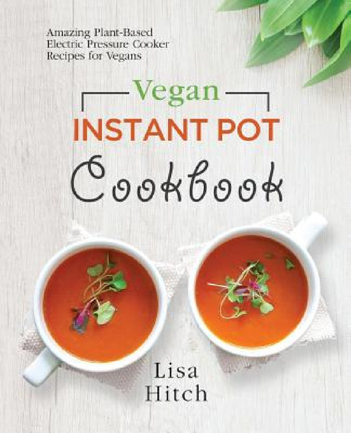 Vegan Instant Pot Cookbook: Amazing Plant-Based Electric Pressure Cooker Recipes for Vegans by Lisa Hitch