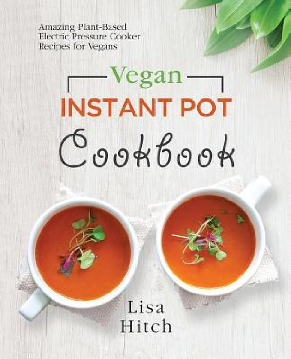 Vegan Instant Pot Cookbook: Amazing Plant-Based Electric Pressure Cooker Recipes for Vegans by Lisa Hitch