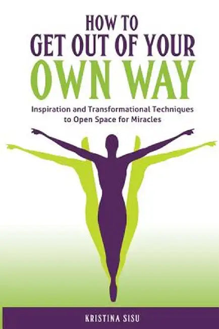 How to Get Out of Your Own Way: Inspiration and Transformational Techniques to Open Space for Miracles by Kristina Sisu
