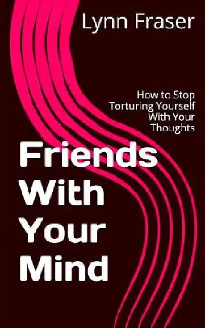 Friends With Your Mind: How to Stop Torturing Yourself With Your Thoughts by Scott Kiloby
