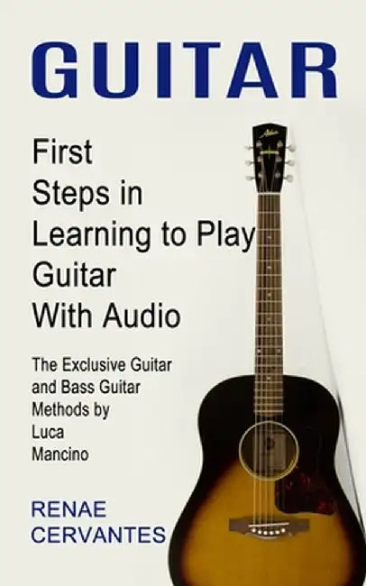Guitar: First Steps in Learning to Play Guitar With Audio (The Exclusive Guitar and Bass Guitar Methods by Luca Mancino) by Renae Cervantes
