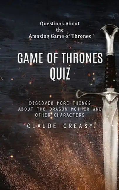 Game of Thrones Quiz: Questions About the Amazing Game of Thrones (Discover More Things About the Dragon Mother and Other Characters) by Claude Creasy