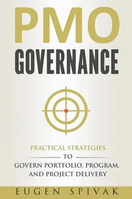 PMO Governance: Practical Strategies to Govern Portfolio, Program, and Project Delivery by Eugen Spivak