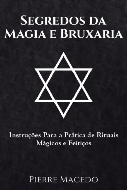 Segredos da Magia e Bruxaria: Instruções Para a Prática de Rituais Mágicos e Feitiços by Pierre Macedo
