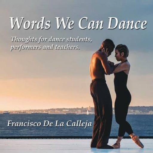 Words We Can Dance: Thoughts for dance students, performers and teachers by Francisco de la Calleja