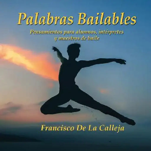 Palabras Bailables: Pensamientos para alumnos, intérpretes y maestros de baile by Francisco de la Calleja