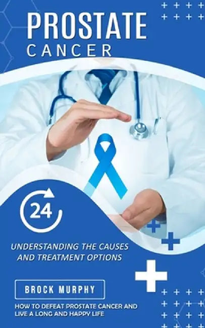 Prostate Cancer: Understanding the Causes and Treatment Options (How to Defeat Prostate Cancer and Live a Long and Happy Life) by Brock Murphy