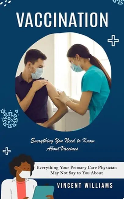 Vaccination: Everything You Need to Know About Vaccines (Everything Your Primary Care Physician May Not Say to You About) by Vincent Williams