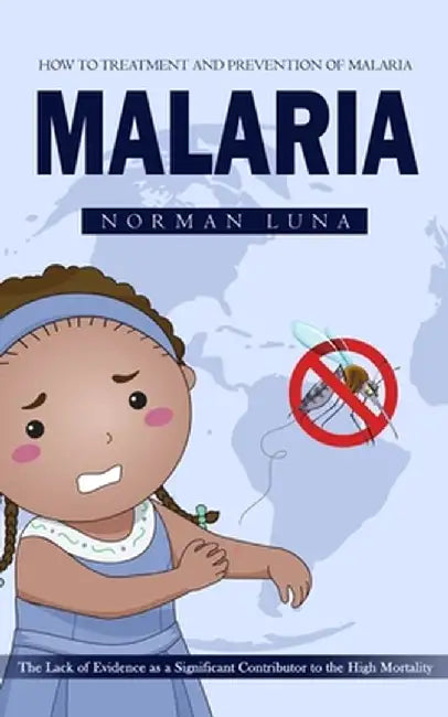 Malaria: How to Treatment and Prevention of Malaria (The Lack of Evidence as a Significant Contributor to the High Mortality) by Norman Luna