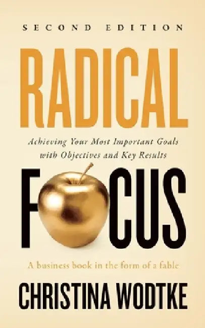 Radical Focus: Achieving Your Most Important Goals with Objectives and Key Results by Christina R. Wodtke