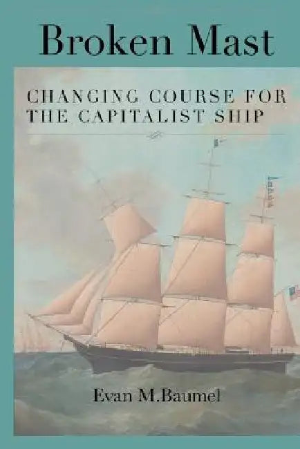 Broken Mast: Changing Course for the Capitalist Ship by Evan M. Baumel