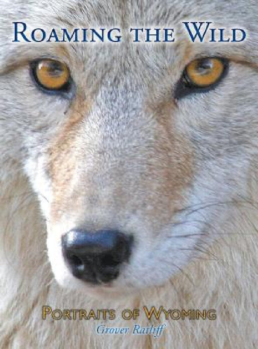 Roaming the Wild: Portraits of Wyoming by Grover C. Ratliff, Grover C. Ratliff
