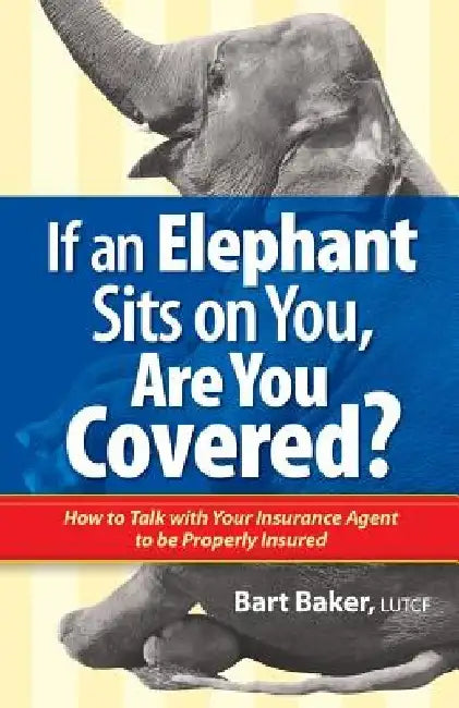 If an Elephant Sits on You, Are You Covered?: How to Talk with Your Insurance Agent to be Properly Insured by Bart Baker