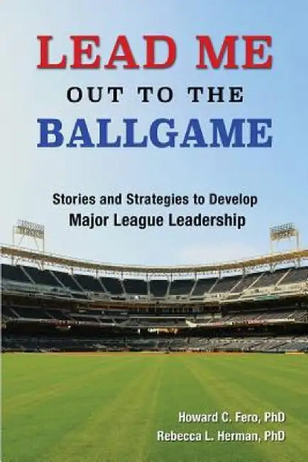 Lead Me Out to the Ballgame: Stories and Strategies to Develop Major League Leadership by Howard C. Fero