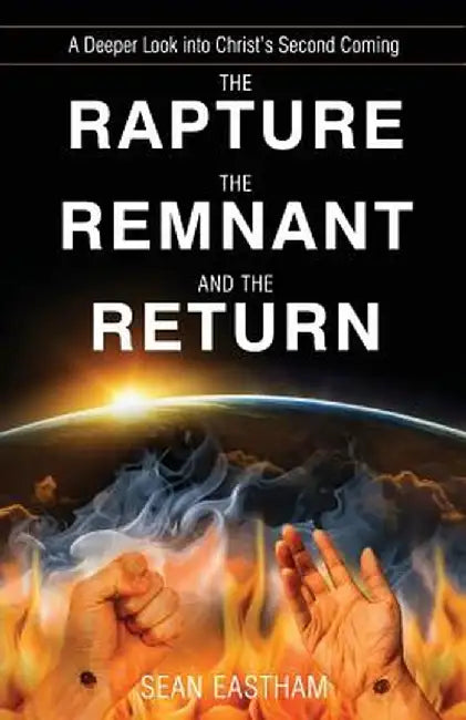The Rapture, the Remnant, and the Return: A Deeper Look Into Christ's Second Coming by Sean K. Eastham