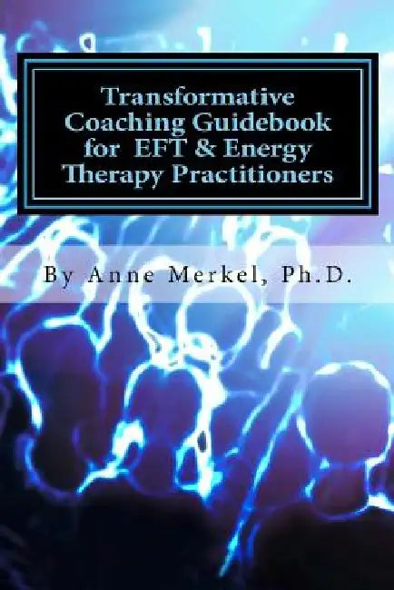 Transformative Coaching Guidebook for Eft & Energy Therapy Practitioners: Creating a Practice Curriculum to Support Your Clients to Thrive! by Anne I. Merkel Ph. D.