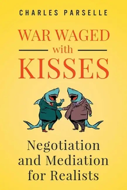 War Waged with Kisses: Negotiation and Mediation for Realists by Charles Parselle